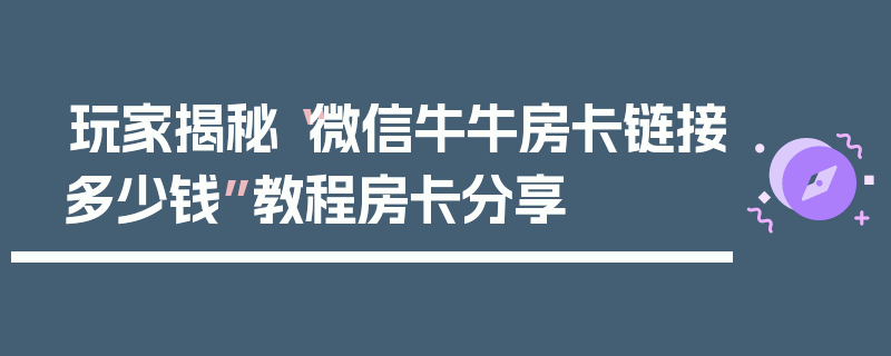 玩家揭秘“微信牛牛房卡链接多少钱”教程房卡分享