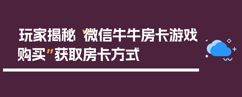 玩家揭秘“微信牛牛房卡游戏购买”获取房卡方式