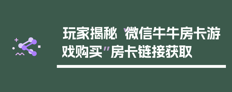 玩家揭秘“微信牛牛房卡游戏购买”房卡链接获取