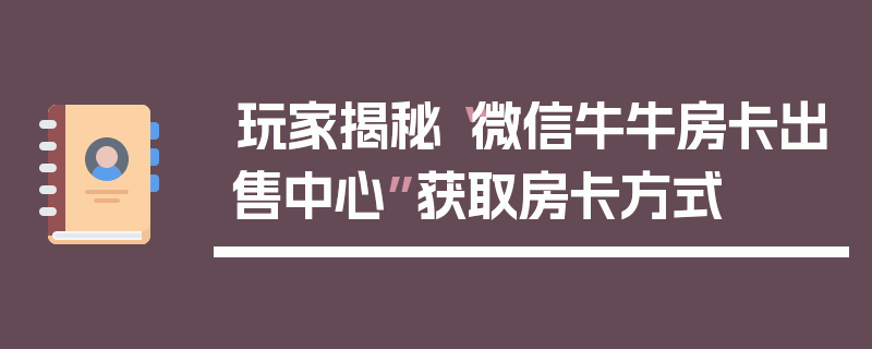 玩家揭秘“微信牛牛房卡出售中心”获取房卡方式