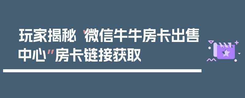 玩家揭秘“微信牛牛房卡出售中心”房卡链接获取