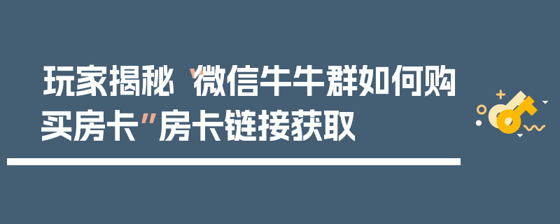 玩家揭秘“微信牛牛群如何购买房卡”房卡链接获取