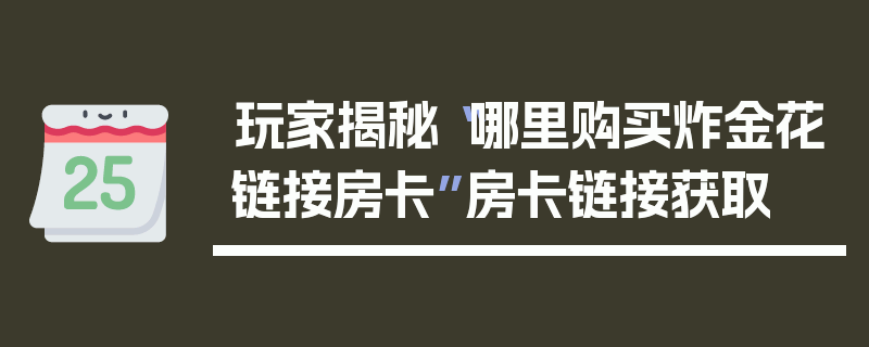 玩家揭秘“哪里购买炸金花链接房卡”房卡链接获取