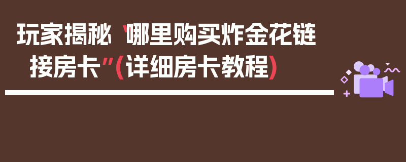 玩家揭秘“哪里购买炸金花链接房卡”(详细房卡教程)