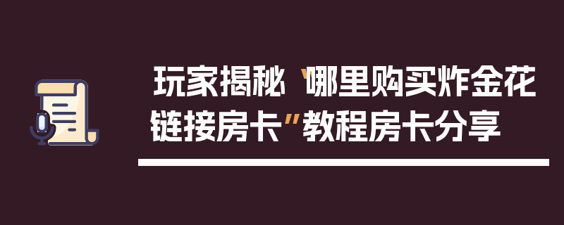 玩家揭秘“哪里购买炸金花链接房卡”教程房卡分享