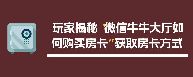 玩家揭秘“微信牛牛大厅如何购买房卡”获取房卡方式