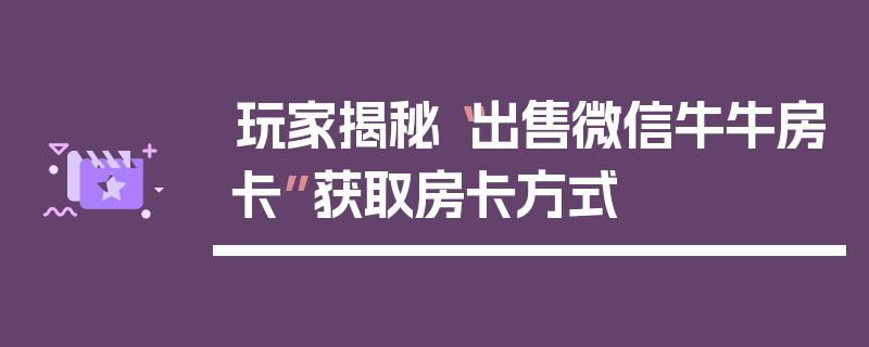 玩家揭秘“出售微信牛牛房卡”获取房卡方式