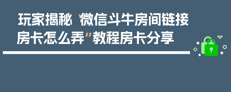 玩家揭秘“微信斗牛房间链接房卡怎么弄”教程房卡分享