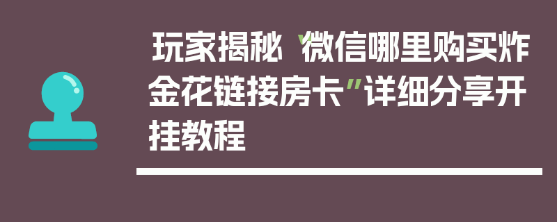 玩家揭秘“微信哪里购买炸金花链接房卡”详细分享开挂教程