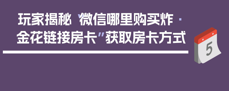 玩家揭秘“微信哪里购买炸·金花链接房卡”获取房卡方式