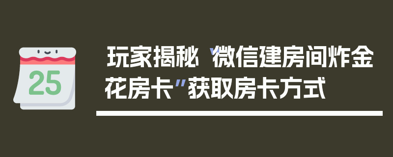 玩家揭秘“微信建房间炸金花房卡”获取房卡方式