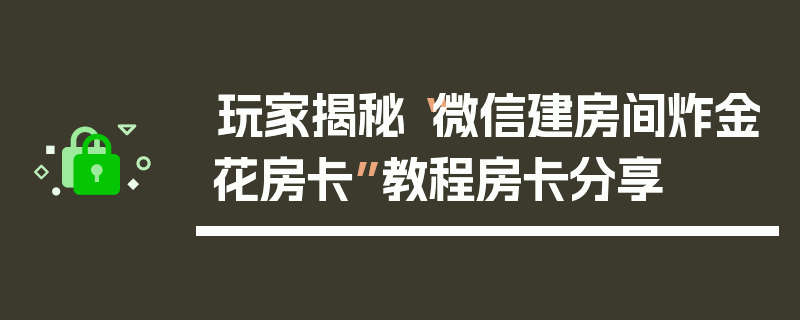 玩家揭秘“微信建房间炸金花房卡”教程房卡分享