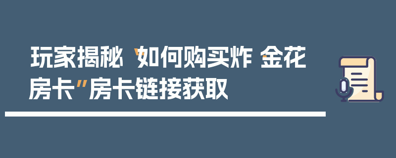 玩家揭秘“如何购买炸·金花房卡”房卡链接获取