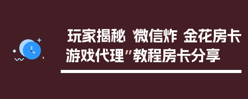 玩家揭秘“微信炸 金花房卡游戏代理”教程房卡分享