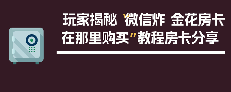 玩家揭秘“微信炸 金花房卡在那里购买”教程房卡分享
