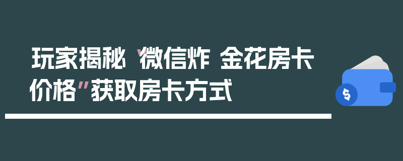玩家揭秘“微信炸 金花房卡价格”获取房卡方式