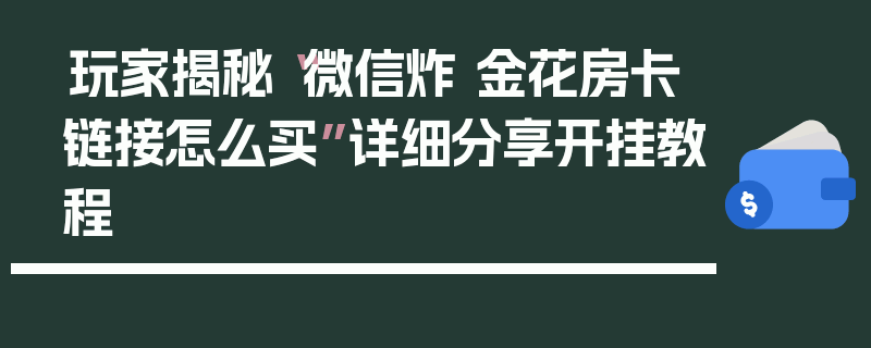 玩家揭秘“微信炸 金花房卡链接怎么买”详细分享开挂教程