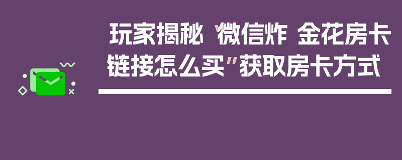 玩家揭秘“微信炸 金花房卡链接怎么买”获取房卡方式