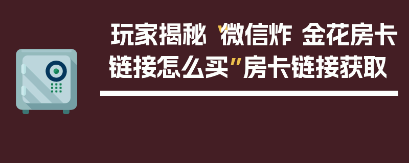 玩家揭秘“微信炸 金花房卡链接怎么买”房卡链接获取