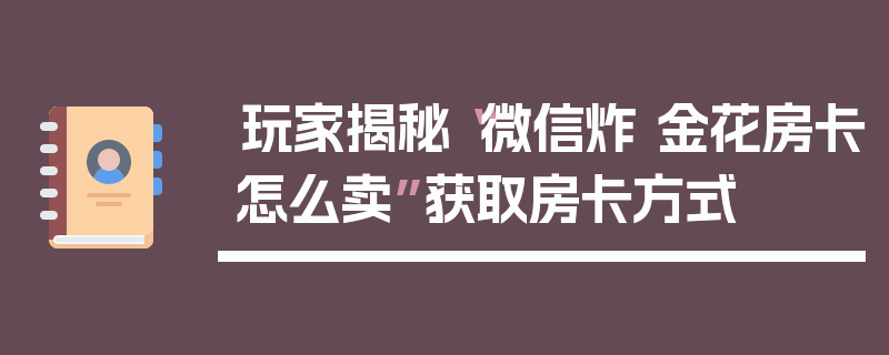 玩家揭秘“微信炸 金花房卡怎么卖”获取房卡方式