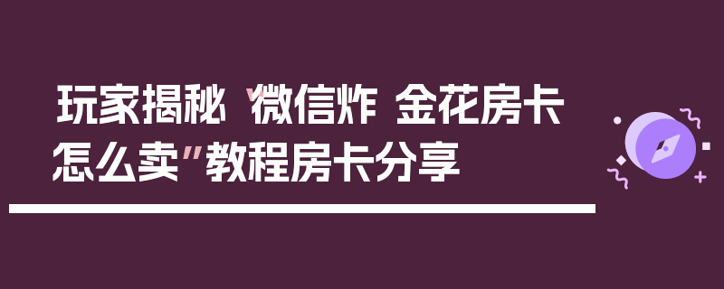 玩家揭秘“微信炸 金花房卡怎么卖”教程房卡分享
