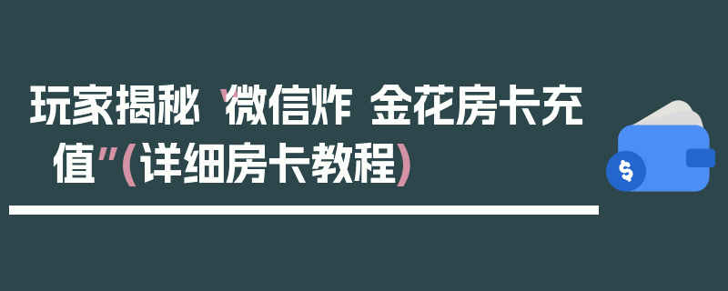 玩家揭秘“微信炸 金花房卡充值”(详细房卡教程)