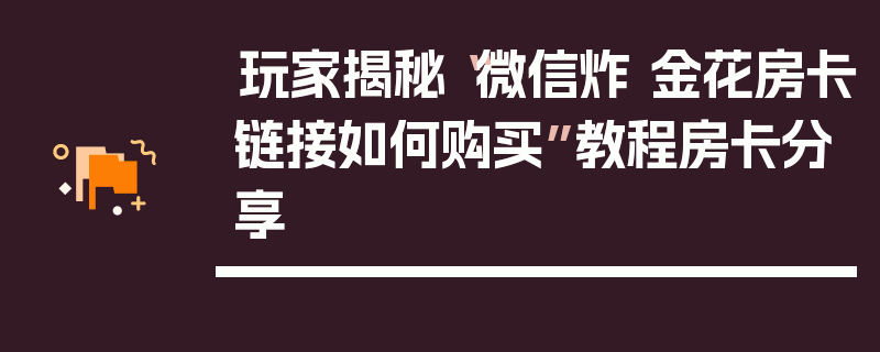玩家揭秘“微信炸 金花房卡链接如何购买”教程房卡分享