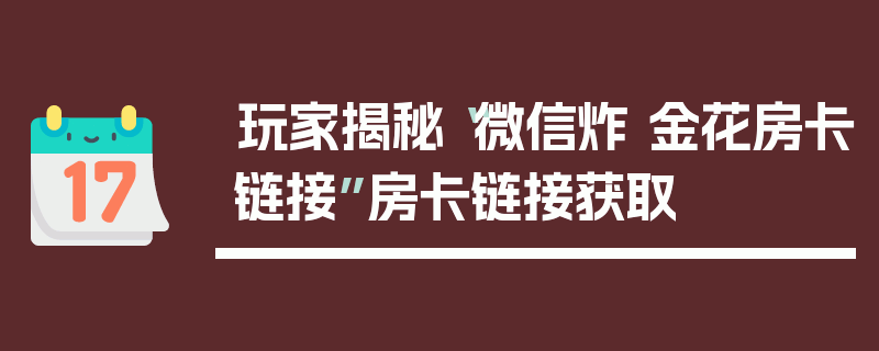 玩家揭秘“微信炸 金花房卡链接”房卡链接获取