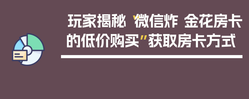 玩家揭秘“微信炸 金花房卡的低价购买”获取房卡方式