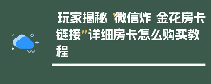 玩家揭秘“微信炸 金花房卡链接”详细房卡怎么购买教程