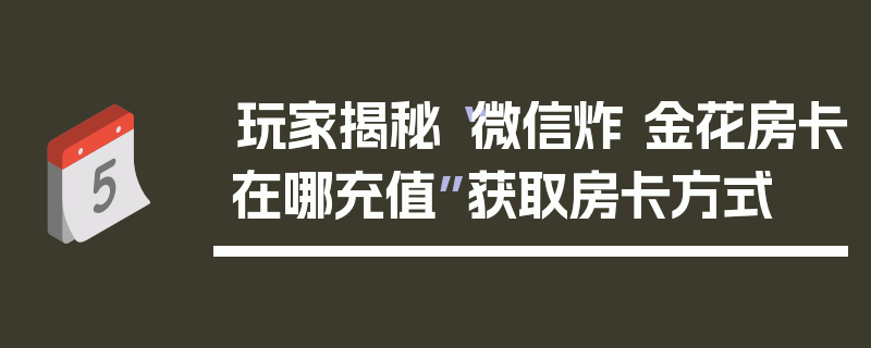 玩家揭秘“微信炸 金花房卡在哪充值”获取房卡方式
