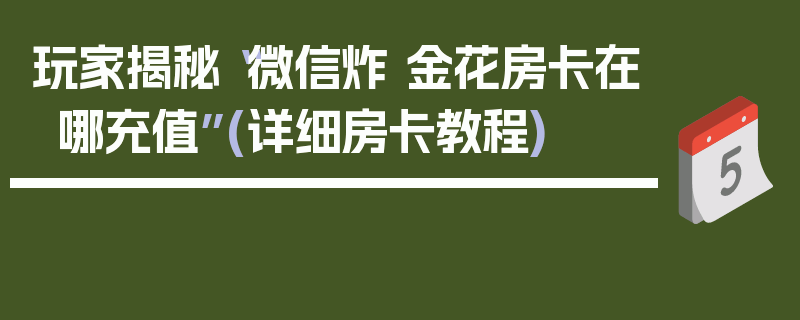 玩家揭秘“微信炸 金花房卡在哪充值”(详细房卡教程)