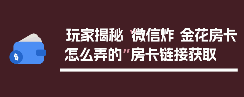 玩家揭秘“微信炸 金花房卡怎么弄的”房卡链接获取
