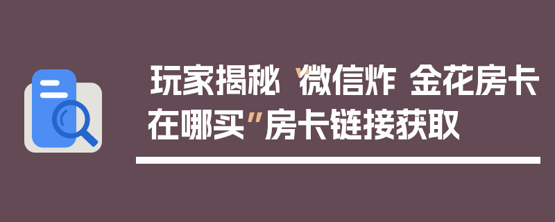 玩家揭秘“微信炸 金花房卡在哪买”房卡链接获取