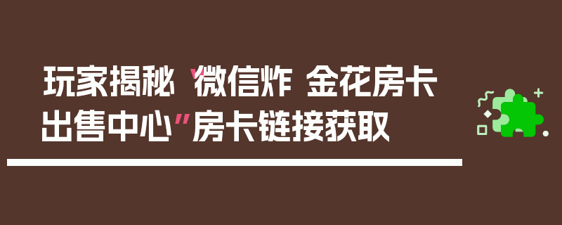 玩家揭秘“微信炸 金花房卡出售中心”房卡链接获取