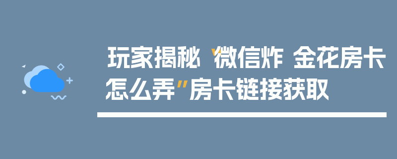 玩家揭秘“微信炸 金花房卡怎么弄”房卡链接获取