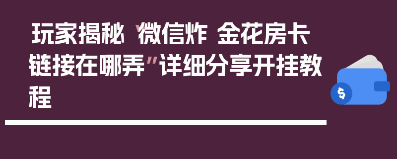 玩家揭秘“微信炸 金花房卡链接在哪弄”详细分享开挂教程