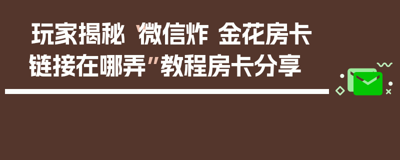 玩家揭秘“微信炸 金花房卡链接在哪弄”教程房卡分享