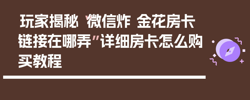 玩家揭秘“微信炸 金花房卡链接在哪弄”详细房卡怎么购买教程
