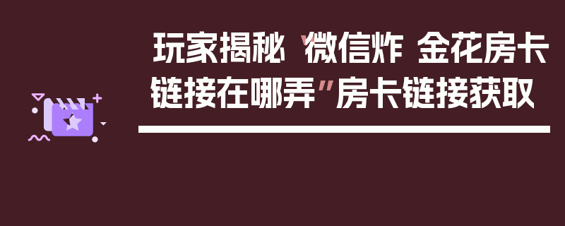玩家揭秘“微信炸 金花房卡链接在哪弄”房卡链接获取