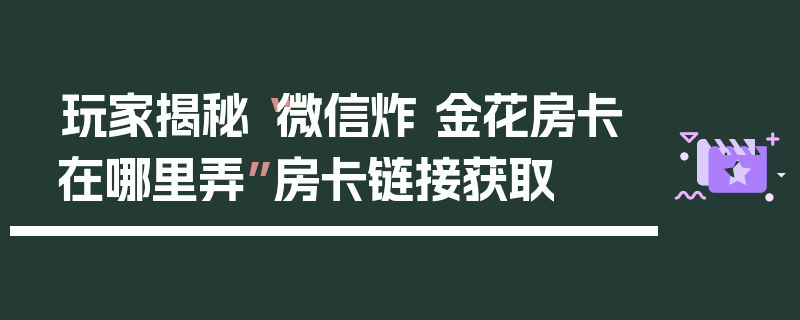 玩家揭秘“微信炸 金花房卡在哪里弄”房卡链接获取