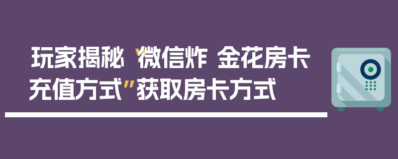玩家揭秘“微信炸 金花房卡充值方式”获取房卡方式