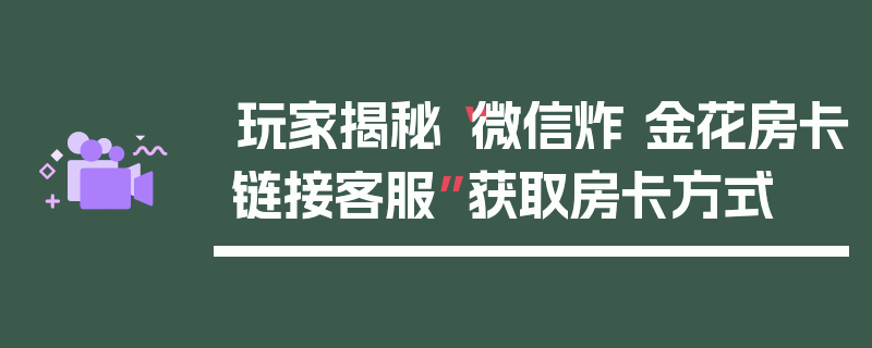 玩家揭秘“微信炸 金花房卡链接客服”获取房卡方式