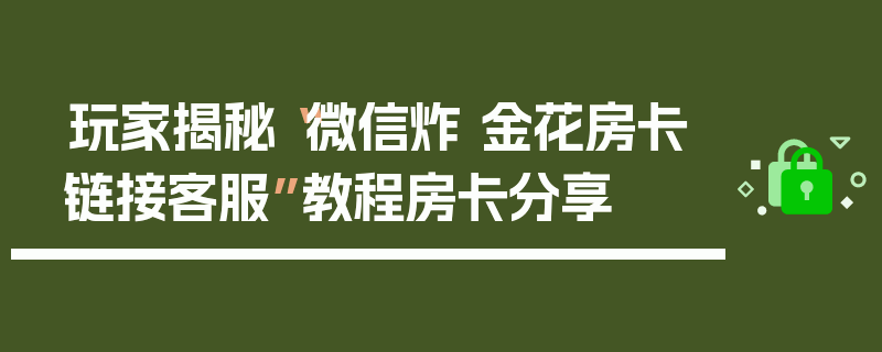 玩家揭秘“微信炸 金花房卡链接客服”教程房卡分享