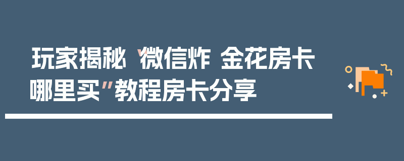 玩家揭秘“微信炸 金花房卡哪里买”教程房卡分享