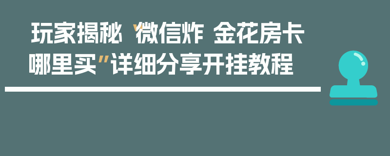 玩家揭秘“微信炸 金花房卡哪里买”详细分享开挂教程
