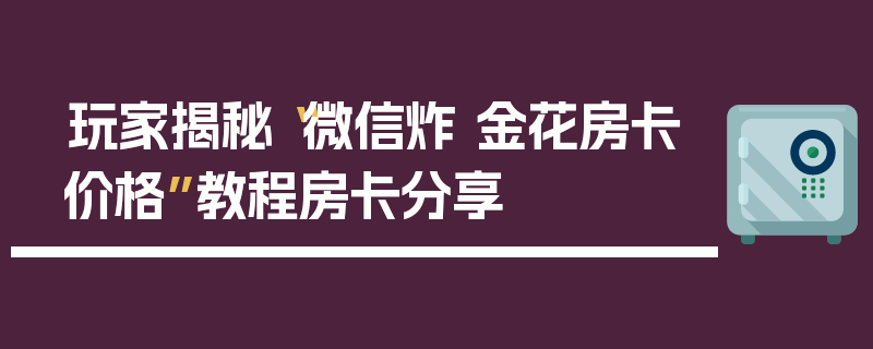 玩家揭秘“微信炸 金花房卡价格”教程房卡分享