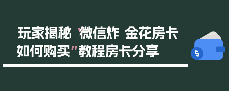 玩家揭秘“微信炸 金花房卡如何购买”教程房卡分享