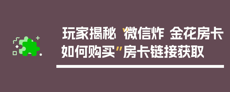 玩家揭秘“微信炸 金花房卡如何购买”房卡链接获取