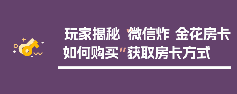 玩家揭秘“微信炸 金花房卡如何购买”获取房卡方式
